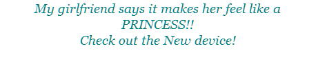 My girlfriend says it makes her feel like a PRINCESS!! Check out the New device!